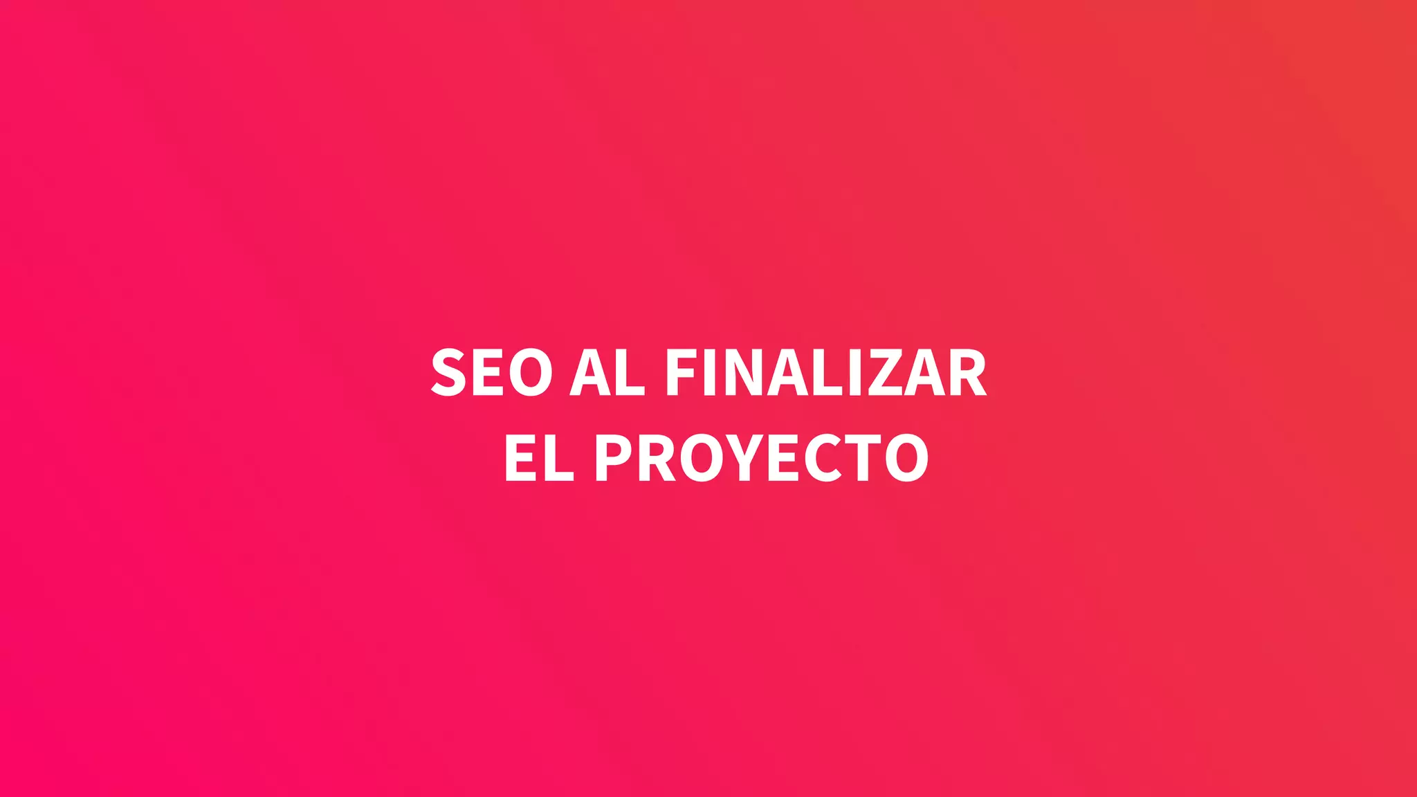 SEO AL FINALIZAR
EL PROYECTO
 
