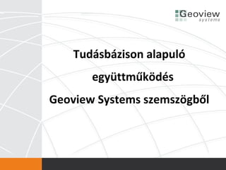 Tudásbázison alapuló
       együttműködés
Geoview Systems szemszögből
 
