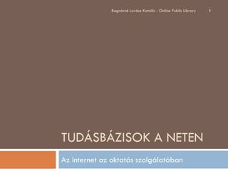 Bognárné Lovász Katalin - Online Public Library   1




TUDÁSBÁZISOK A NETEN
Az internet az oktatás szolgálatában
 