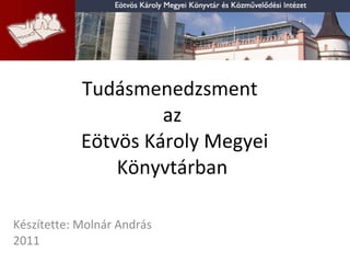 Tudásmenedzsment  az  Eötvös Károly Megyei Könyvtárban Készítette: Molnár András 2011 