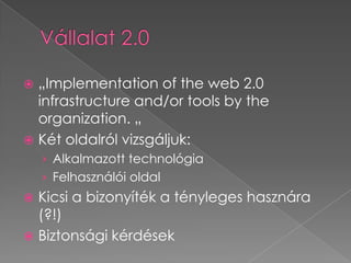 Vállalat 2.0„Implementation of the web 2.0 infrastructure and/ortoolsbytheorganization. „Két oldalról vizsgáljuk:Alkalmazott technológiaFelhasználói oldalKicsi a bizonyíték a tényleges hasznára (?!)Biztonsági kérdések