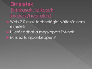 Elméletek (kritikusok, lelkesek, kivárók/hezitálók)Web 2.0 csak technológiai változás nem elméletiÚj erőt adhat a megkopott TM-nekMi is ez tulajdonképpen?