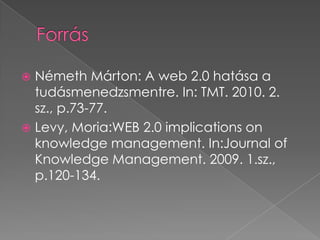 ForrásNémeth Márton: A web 2.0 hatása a tudásmenedzsmentre. In: TMT. 2010. 2. sz., p.73-77.Levy, Moria:WEB 2.0 implicationsonknowledge management. In:Journal of Knowledge Management. 2009. 1.sz., p.120-134.