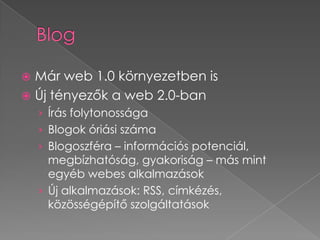 BlogMár web 1.0 környezetben isÚj tényezők a web 2.0-banÍrás folytonosságaBlogok óriási számaBlogoszféra – információs potenciál, megbízhatóság, gyakoriság – más mint egyéb webes alkalmazásokÚj alkalmazások: RSS, címkézés, közösségépítő szolgáltatások