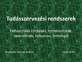 Tudásszervezési rendszerekFelhasználói címkézés, terminuslisták, taxonómiák, tezaurusz, ontológia Készítette: Molnár András				2010.10.05. 