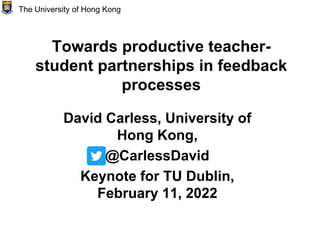 Towards productive teacher-
student partnerships in feedback
processes
David Carless, University of
Hong Kong,
@CarlessDavid
Keynote for TU Dublin,
February 11, 2022
The University of Hong Kong
 