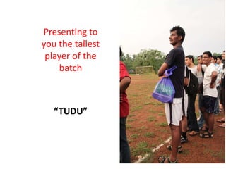 Presenting to
you the tallest
 player of the
     batch



   “TUDU”
 