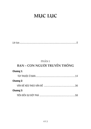 413
MụC LụC
Lời tựa ..........................................................................................5
PHẦN 1
BẠN – CON NGƯỜI TRUYỀN THỐNG
Chương 1:
TÙY THUỘC Ở BẠN..............................................................14
Chương 2:
VấN đề kéo THeo VấN đề .................................................36
Chương 3:
TiếN đếN sự đỘT pHá ........................................................58
 