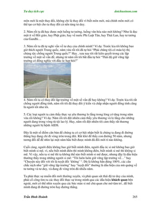 Tư duy tích cực                                                        dotchuoinon.com

môn mới là một thay đổi, không chỉ là thay đổi vì biết môn mới, mà chính môn mới có
thể tạo cơ hội cho ta thay đổi cả nền tảng tư duy.

2. Năm rồi ta đã học được một luồng tư tưởng, luồng văn hóa nào mới không? Như là đọc
một ít về Hồi giáo, hay Phật giáo, hay về nước Phi Luật Tân, hay Thái Lan, hay tư tưởng
của Gandhi…

3. Năm rồi ta đã tự nghi vấn về tư duy của chính mình? Ví dụ: Trước kia tôi không bao
giờ thích người Trung quốc, năm vừa rồi tôi đã tự hỏi “Phải chăng tôi có máu kỳ thị
chủng tộc chống người Trung quốc?” Hay , xưa nay tôi rất kiên quyết trong các lập
trường về một số vấn đề, nhưng từ năm rồi tôi bắt đầu tự hỏi “Thái độ giữ vững lập
trường có đồng nghĩa với đầu óc hẹp hòi?”




4. Năm rồi ta có thay đổi lập trường về một số vấn đề hay không? Ví dụ: Trước kia tôi rất
chống người đồng tính, năm rồi tôi đã thay đổi ý kiến và chấp nhận người đồng tính cũng
là người tốt như tôi.

5. Các loại người ta cảm thấy thực sự yêu thương lo lắng trong lòng có tăng trong năm
vừa rồi không? Ví dụ: Năm rồi tôi đột nhiên cảm thấy yêu thương và lo lắng cho những
người đang trong vòng tù tội lao lý. Hay, năm rồi đột nhiên tôi cảm thấy rất thương
những người bị bệnh AIDS.

Đây là một số điểm căn bản để chúng ta có cơ hội nhận biết là chúng ta đang đi đường
thẳng hay đang chỉ đi vòng tròn trong đời. Rất khó để thấy con đường 50 năm, nhưng
tương đối dễ để nhìn lại một năm hầu biết được mình đã đổi mới tí nào không.

Cuối cùng, người điên không bao giờ biết mình điên, người đầu óc si mê không bao giờ
biết mình si mê, vì, nếu biết mình điên thì mình không điên, biết mình si mê thì không si
mê. Vì vậy, nếu ta si mê thì ta không thể nào biết mình si mê được, nhưng đây là dấu hiệu
thường thấy trong những người si mê: “Tôi luôn luôn giữ vững lập trường về…” hay
“Chuyện này đối với tôi là tuyệt đối ‘không’ “. Dù là không hẳn đúng 100%, các câu
chắc nịch như “giữ vững lập trường” hay “tuyệt đối” thường là dấu hiệu của mù quáng về
tư tưởng và tư duy, và đang đi vòng tròn đã nhiều năm.

Ta phải thực sự muốn đổi mới thường xuyên, và phải quan sát thái độ tư duy của mình,
phải cố công tìm ra các thay đổi thực sự trong mình qua các dấu hiệu khách quan bên
ngoài, mới có thể nhìn xuyên qua các bức màn si mê chủ quan che mờ tâm trí , để biết
mình đang đi đường tròn hay đường thẳng.


Trần Đình Hoành                                                                      265
 