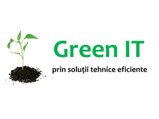 Green IT
prin soluții tehnice eficiente
 