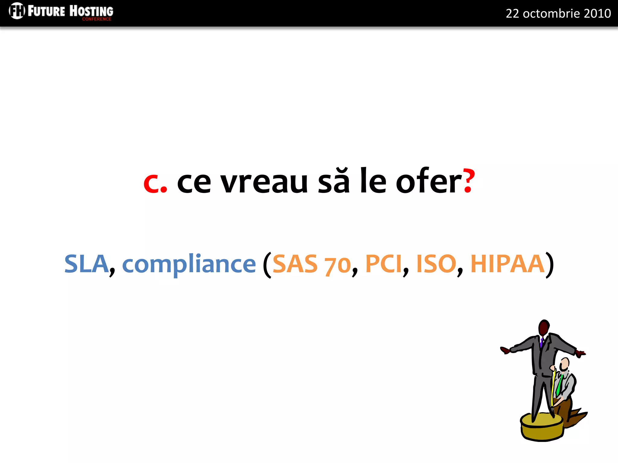 22 octombrie 2010
c. ce vreau să le ofer?
SLA, compliance (SAS 70, PCI, ISO, HIPAA)
 