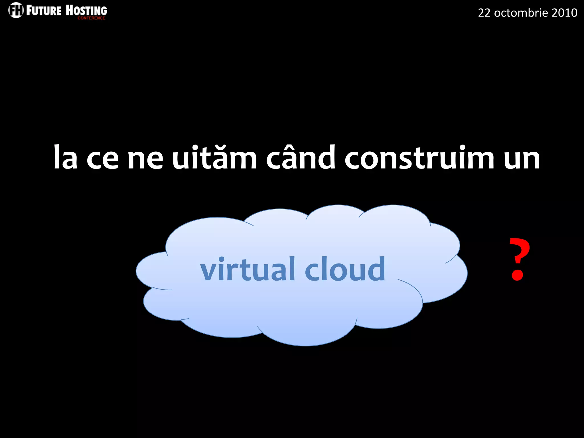 22 octombrie 2010
la ce ne uităm când construim un
virtual cloud ?
 