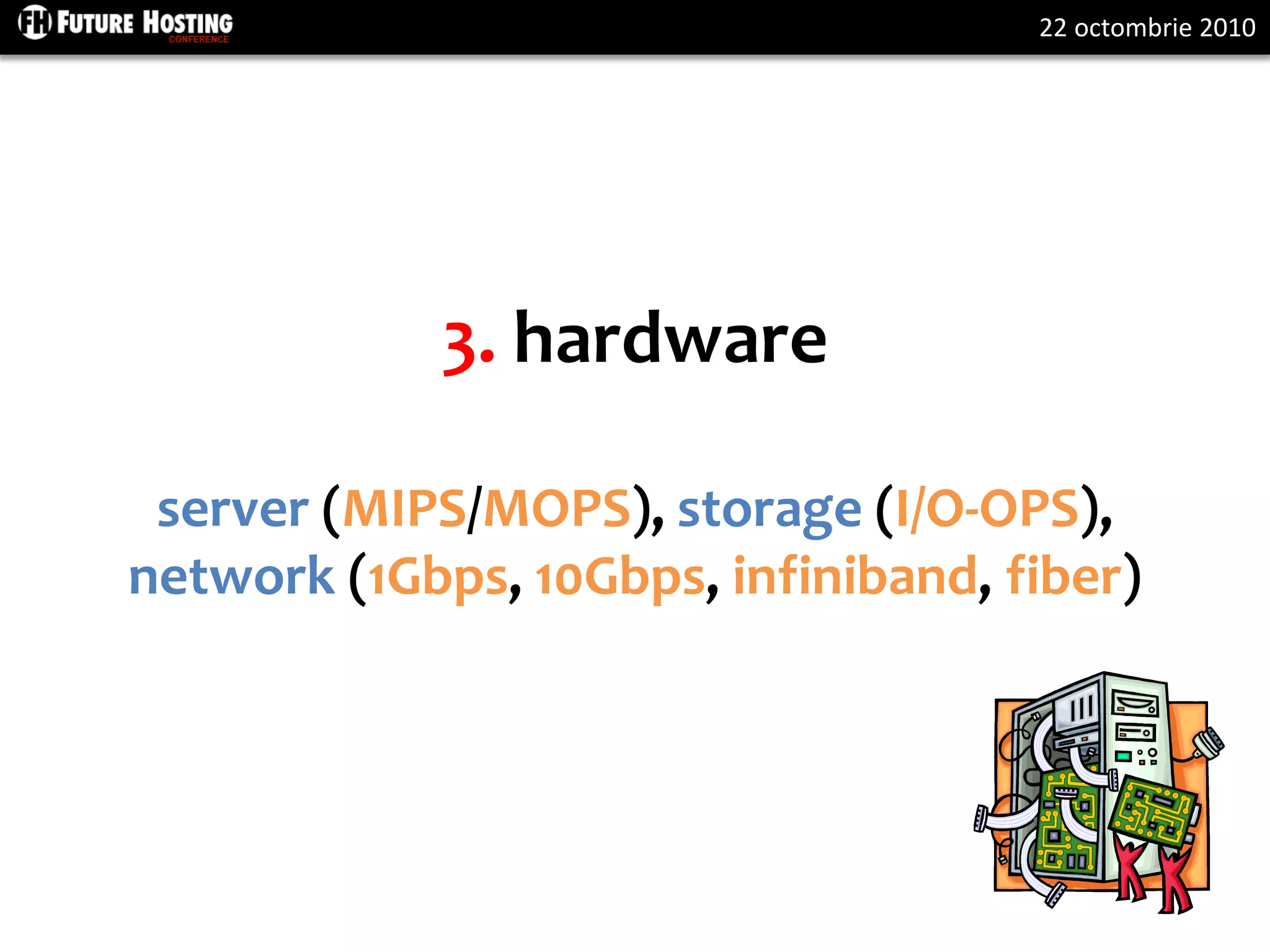22 octombrie 2010
3. hardware
server (MIPS/MOPS), storage (I/O-OPS),
network (1Gbps, 10Gbps, infiniband, fiber)
 