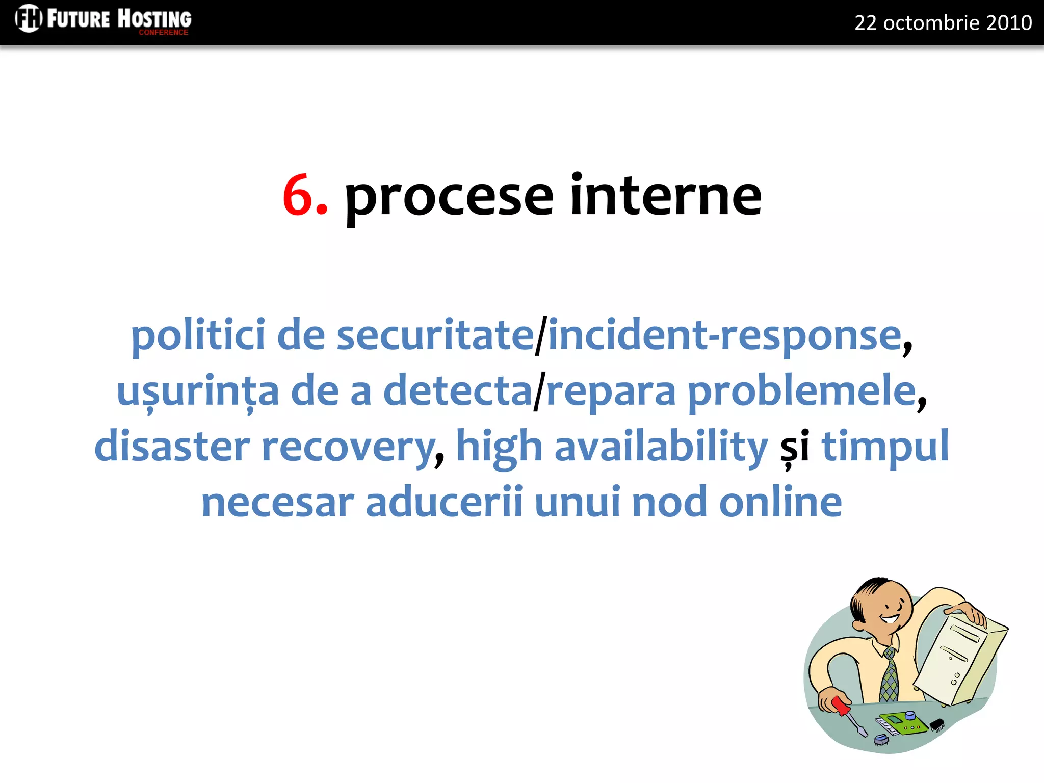 22 octombrie 2010
6. procese interne
politici de securitate/incident-response,
ușurința de a detecta/repara problemele,
disaster recovery, high availability și timpul
necesar aducerii unui nod online
 