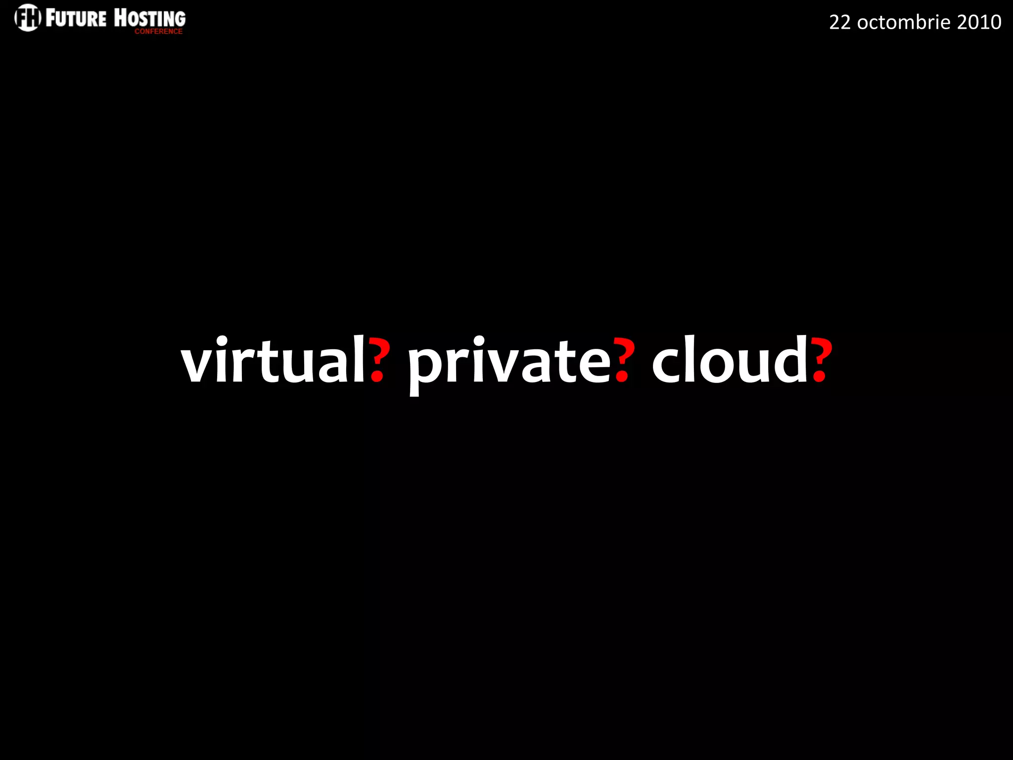22 octombrie 2010
virtual? private? cloud?
 