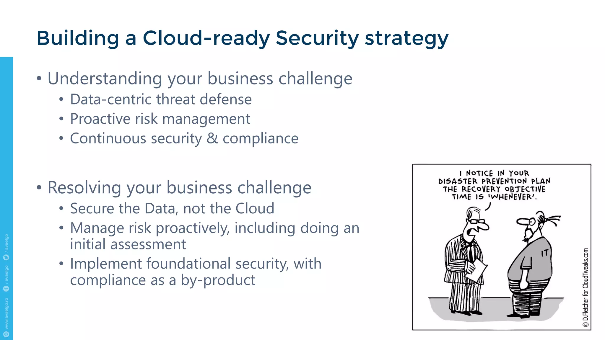 • Understanding your business challenge
• Data-centric threat defense
• Proactive risk management
• Continuous security & compliance
• Resolving your business challenge
• Secure the Data, not the Cloud
• Manage risk proactively, including doing an
initial assessment
• Implement foundational security, with
compliance as a by-product
Building a Cloud-ready Security strategy
 