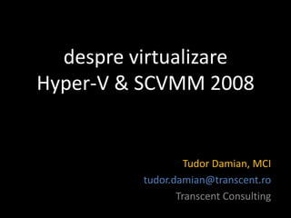 despre virtualizare
Hyper-V & SCVMM 2008


                   Tudor Damian, MCI
          tudor.damian@transcent.ro
                 Transcent Consulting
 