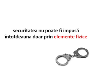 securitatea nu poate fi impusă
întotdeauna doar prin elemente fizice
 