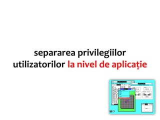 separarea privilegiilor
utilizatorilor la nivel de aplicație
 