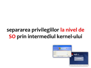 separarea privilegiilor la nivel de
 SO prin intermediul kernel-ului
 