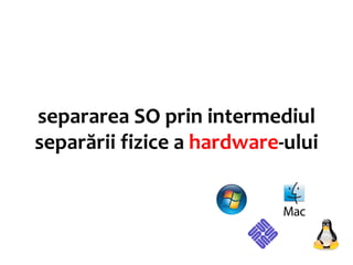 separarea SO prin intermediul
separării fizice a hardware-ului
 