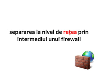 separarea la nivel de rețea prin
   intermediul unui firewall
 