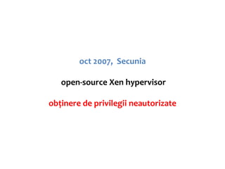 oct 2007, Secunia

   open-source Xen hypervisor

obținere de privilegii neautorizate
 