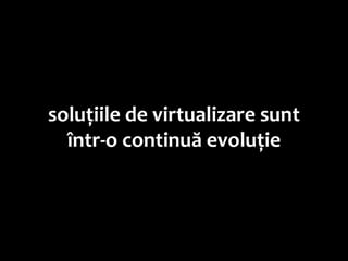 soluțiile de virtualizare sunt
  într-o continuă evoluție
 