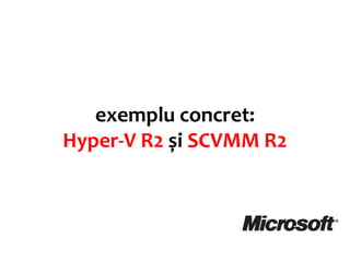 exemplu concret:
Hyper-V R2 și SCVMM R2
 