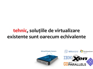 tehnic, soluțiile de virtualizare
existente sunt oarecum echivalente
 