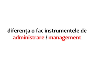 diferența o fac instrumentele de
  administrare / management
 