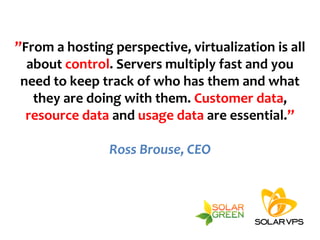 ”From a hosting perspective, virtualization is all
  about control. Servers multiply fast and you
 need to keep track of who has them and what
   they are doing with them. Customer data,
  resource data and usage data are essential.”

                Ross Brouse, CEO
 