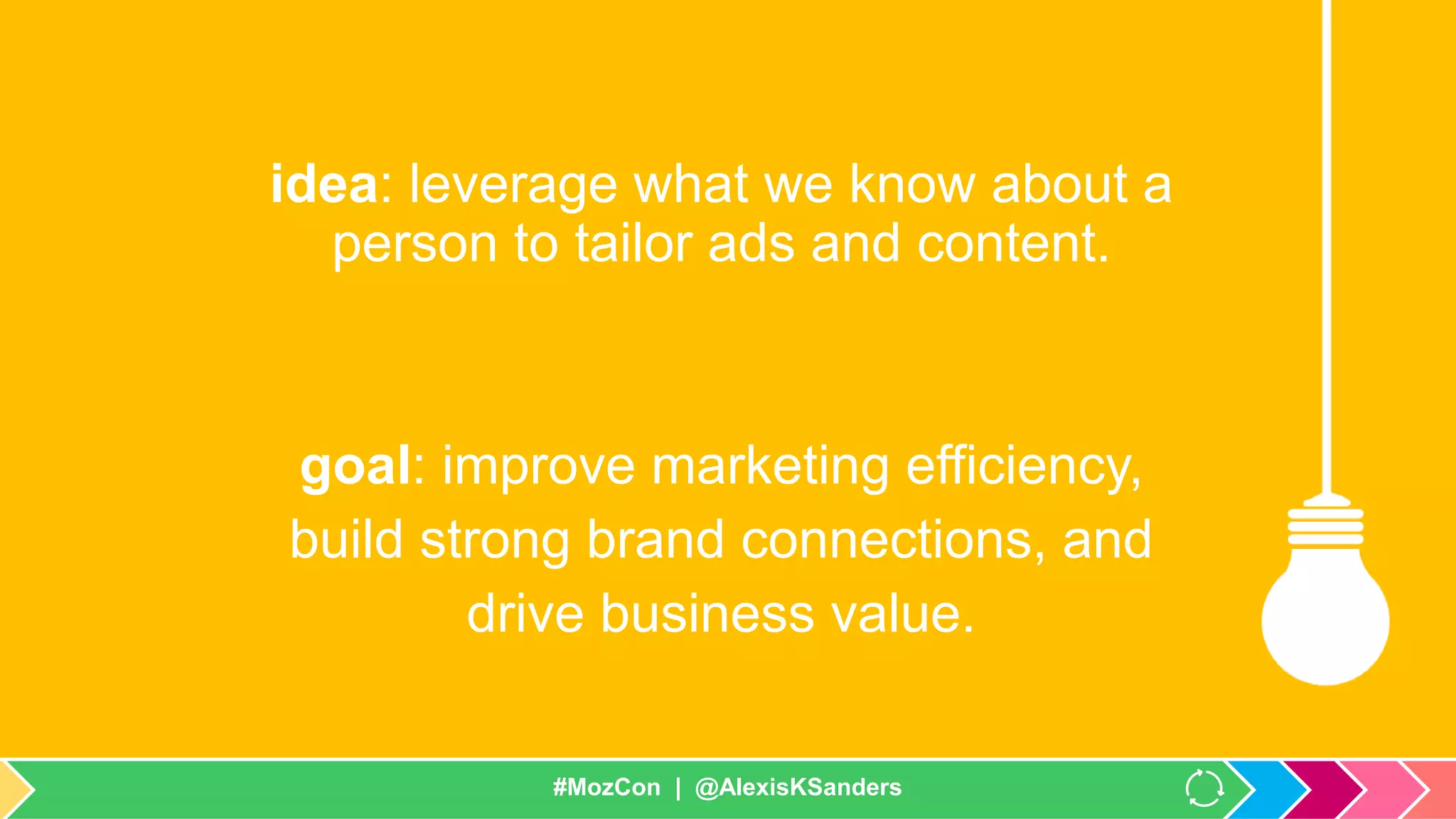 #MozCon | @AlexisKSanders
idea: leverage what we know about a
person to tailor ads and content.
goal: improve marketing efficiency,
build strong brand connections, and
drive business value.
#MozCon | @AlexisKSanders
 