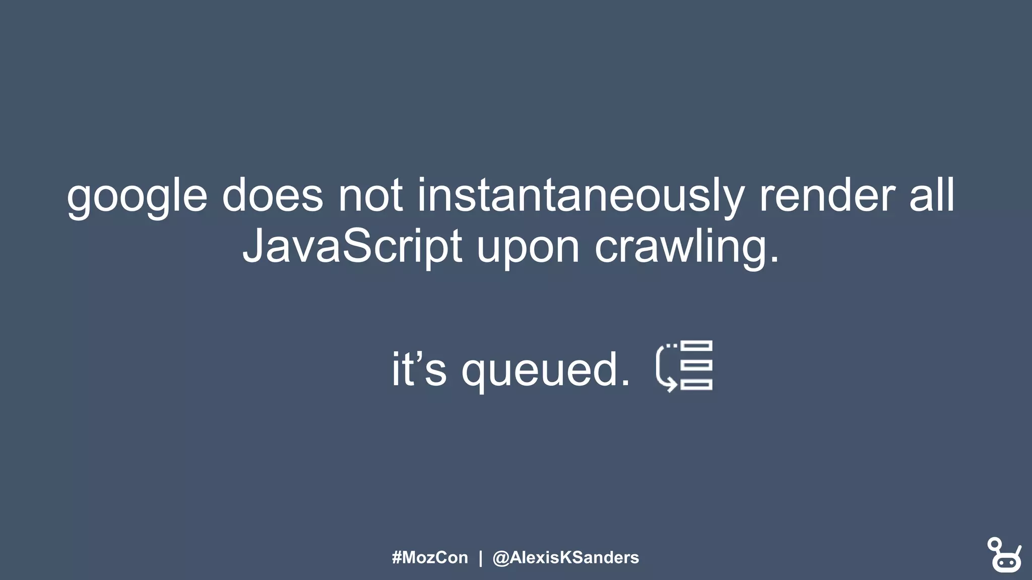 #MozCon | @AlexisKSanders
google does not instantaneously render all
JavaScript upon crawling.
it’s queued.
 