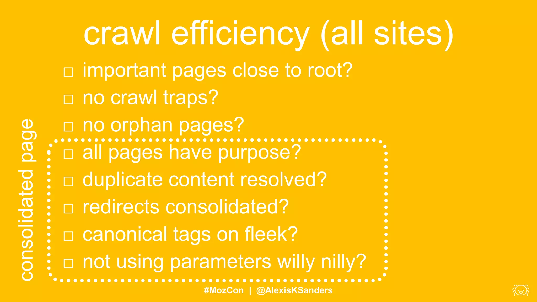#MozCon | @AlexisKSanders
□ important pages close to root?
□ no crawl traps?
□ no orphan pages?
□ all pages have purpose?
□ duplicate content resolved?
□ redirects consolidated?
□ canonical tags on fleek?
□ not using parameters willy nilly?
crawl efficiency (all sites)consolidatedpage
 