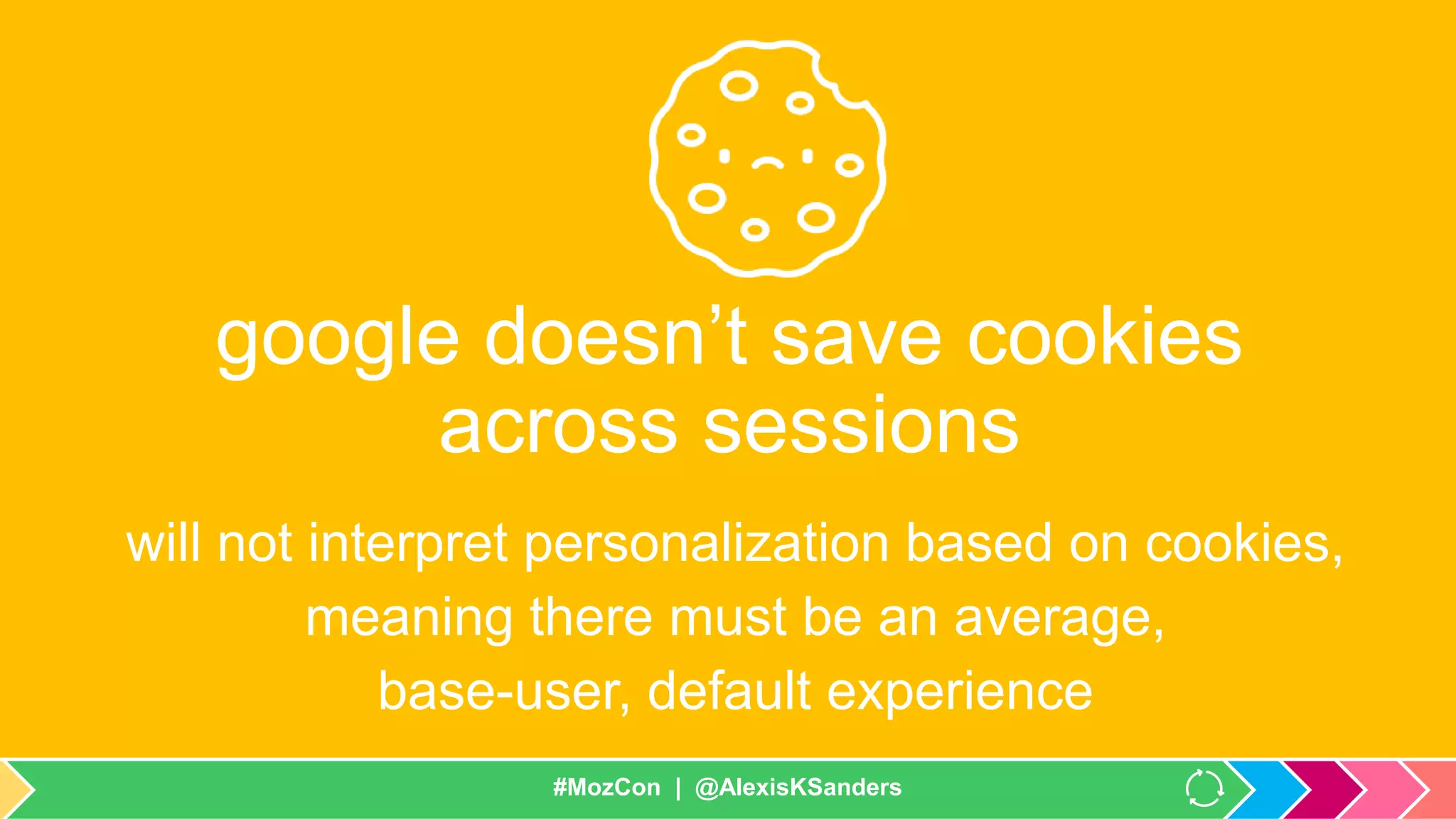 #MozCon | @AlexisKSanders
google doesn’t save cookies
across sessions
will not interpret personalization based on cookies,
meaning there must be an average,
base-user, default experience
#MozCon | @AlexisKSanders
 