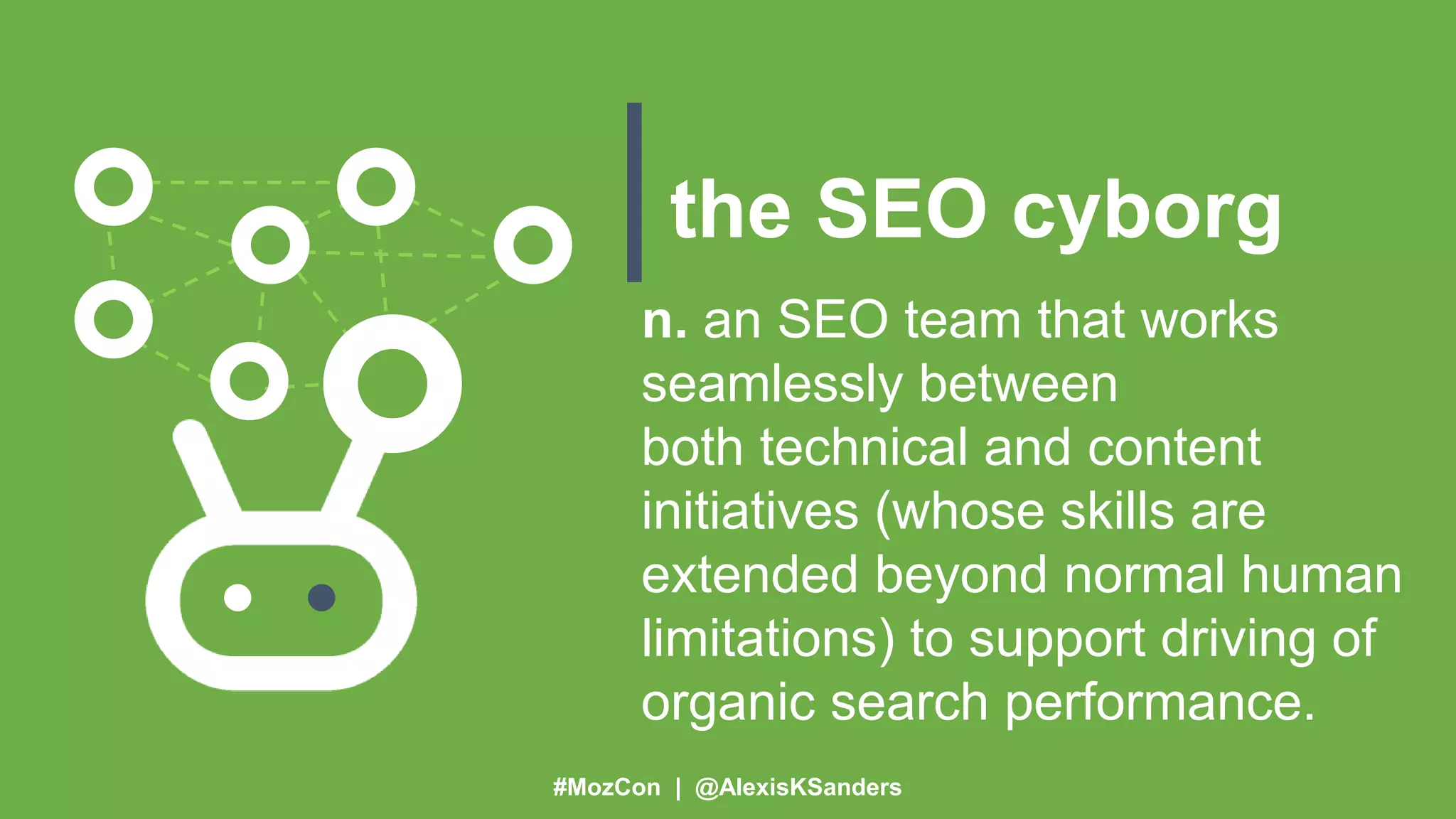 #MozCon | @AlexisKSanders
the SEO cyborg
n. an SEO team that works
seamlessly between
both technical and content
initiatives (whose skills are
extended beyond normal human
limitations) to support driving of
organic search performance.
 