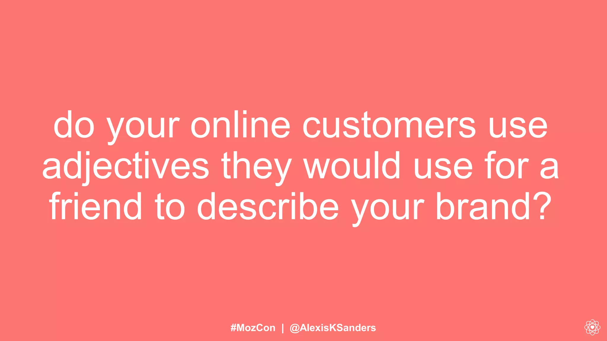 #MozCon | @AlexisKSanders
do your online customers use
adjectives they would use for a
friend to describe your brand?
 