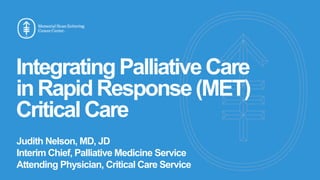 Judith Nelson, MD, JD
Interim Chief, Palliative Medicine Service
Attending Physician, Critical Care Service
IntegratingPalliativeCare
inRapidResponse(MET)
CriticalCare
 