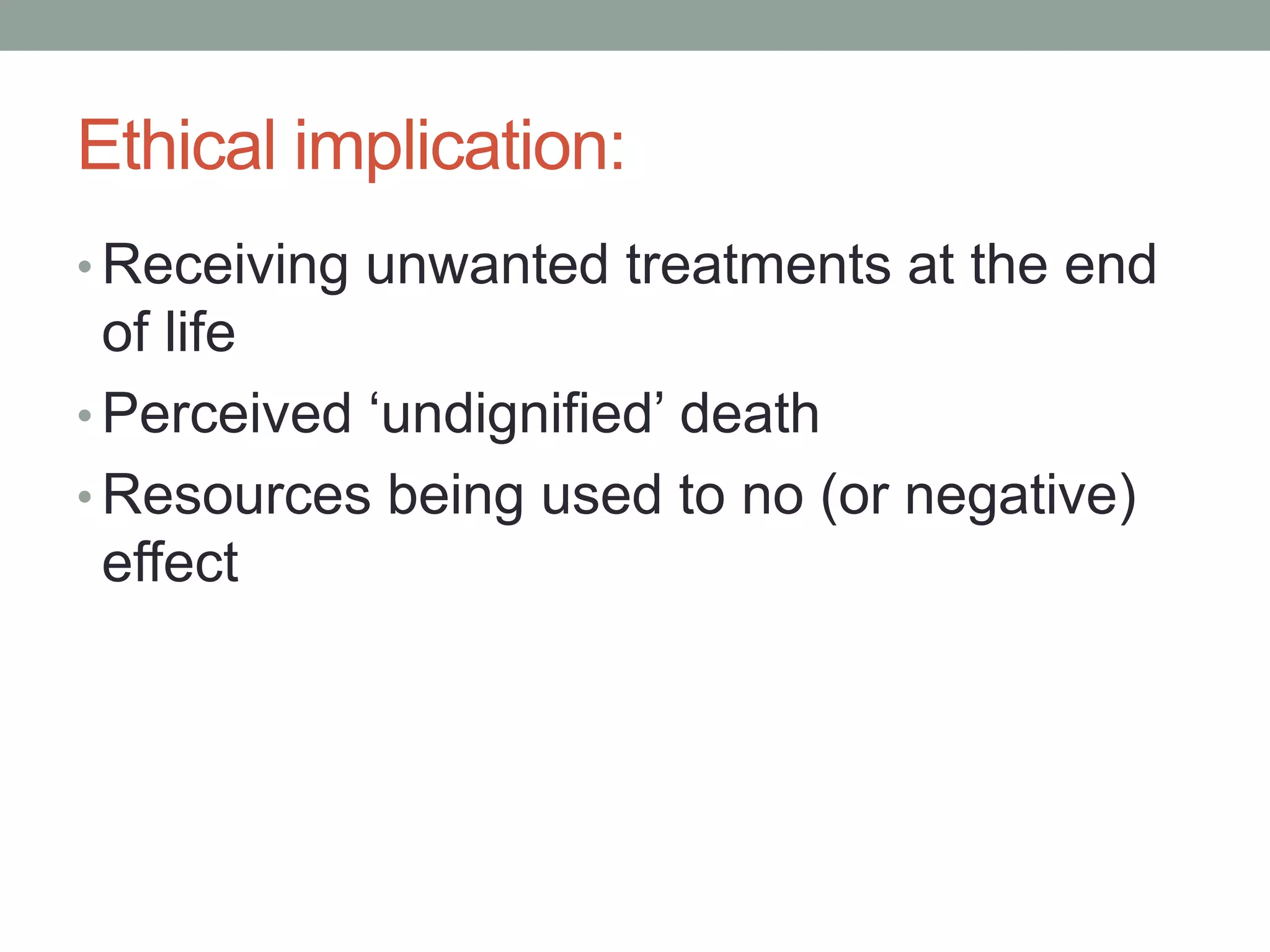 Ethical implication:
• Receiving unwanted treatments at the end
of life
• Perceived ‘undignified’ death
• Resources being used to no (or negative)
effect
 