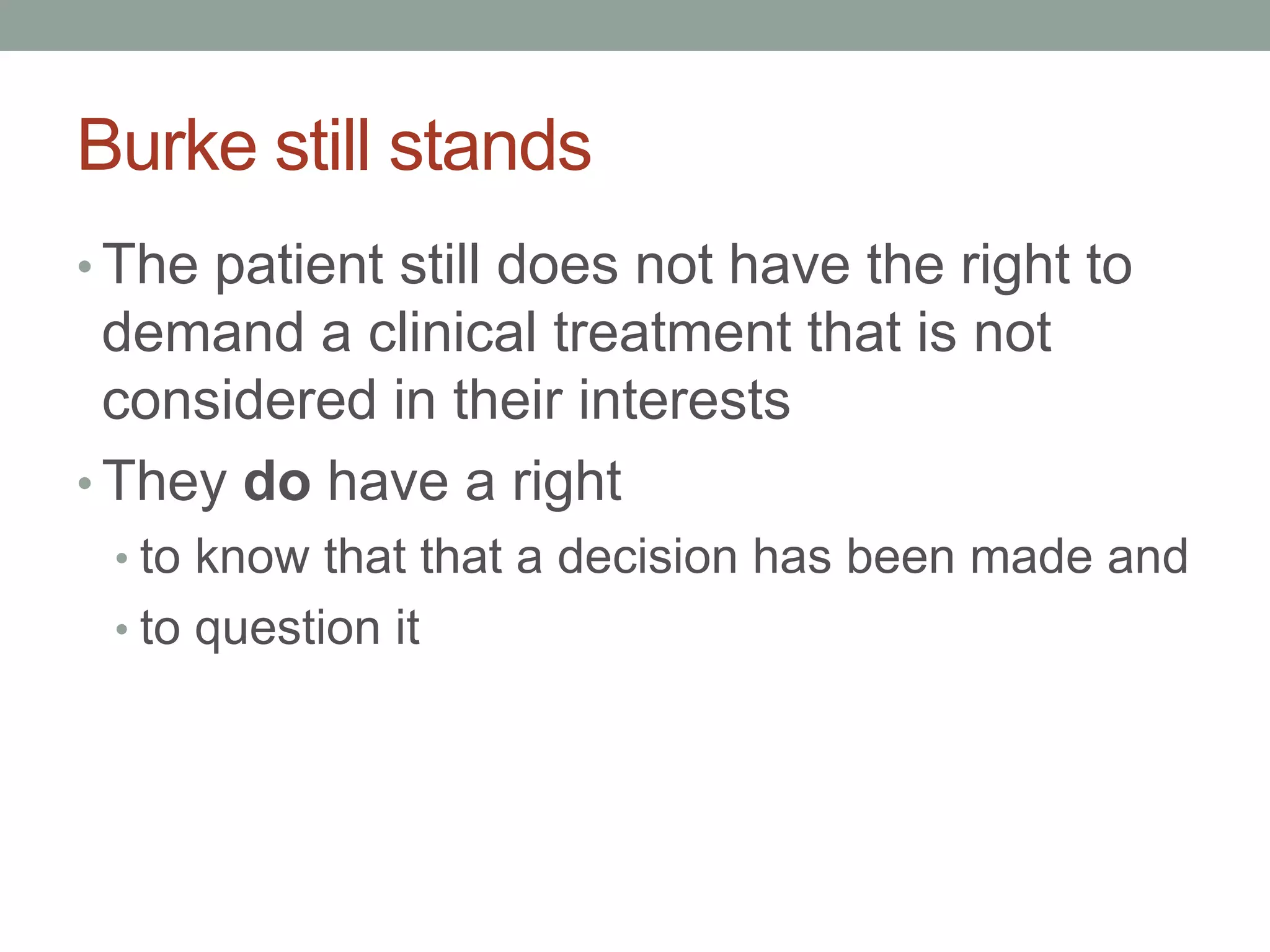 Burke still stands
• The patient still does not have the right to
demand a clinical treatment that is not
considered in their interests
• They do have a right
• to know that that a decision has been made and
• to question it
 