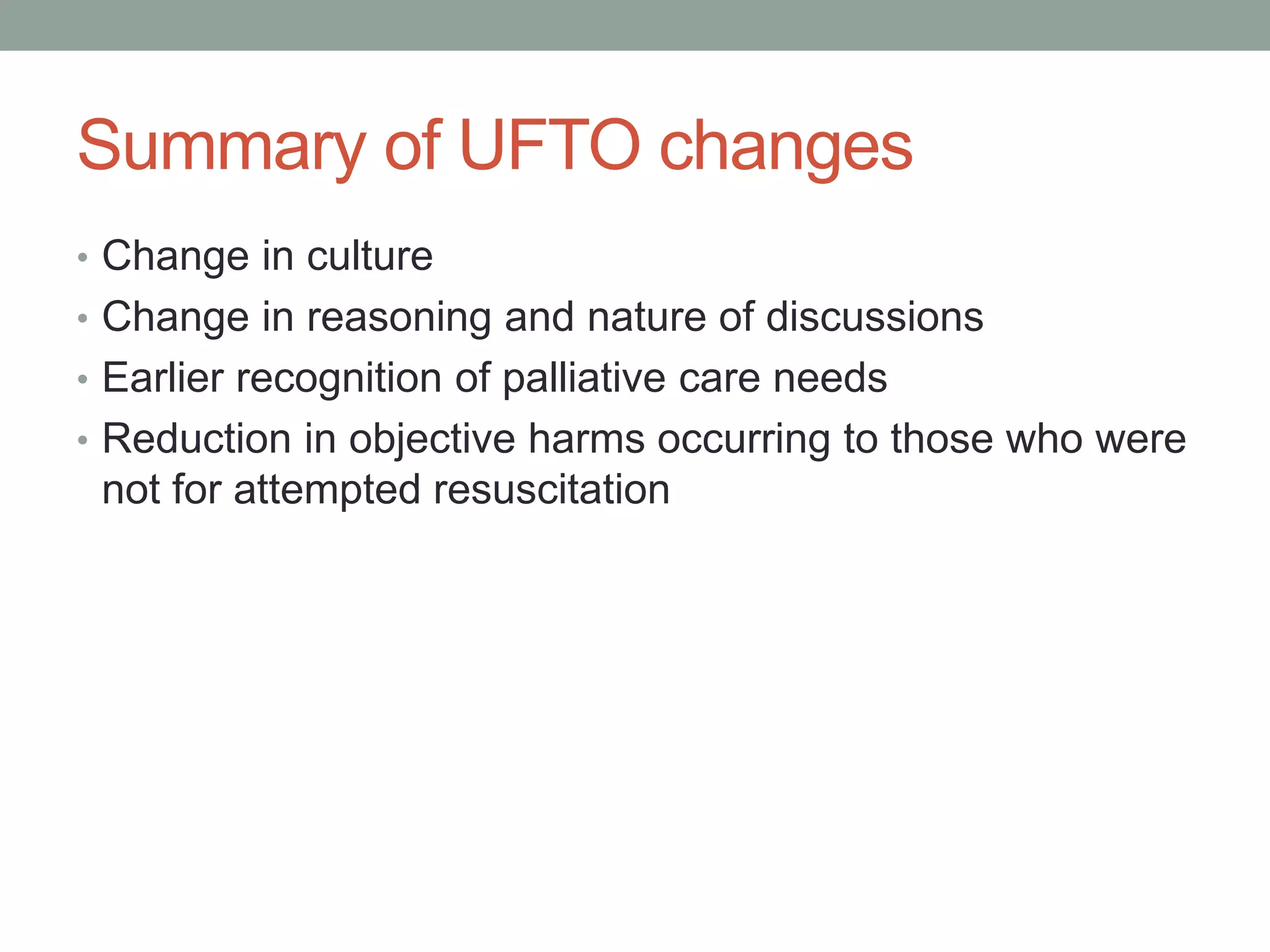 Summary of UFTO changes
• Change in culture
• Change in reasoning and nature of discussions
• Earlier recognition of palliative care needs
• Reduction in objective harms occurring to those who were
not for attempted resuscitation
 
