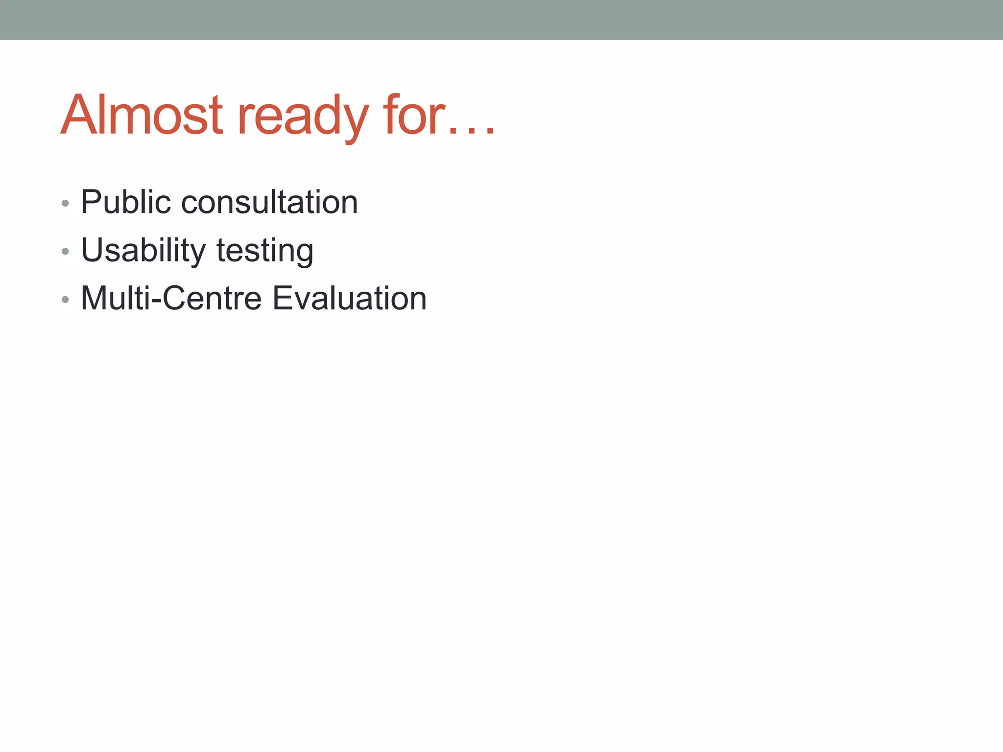 Almost ready for…
• Public consultation
• Usability testing
• Multi-Centre Evaluation
 