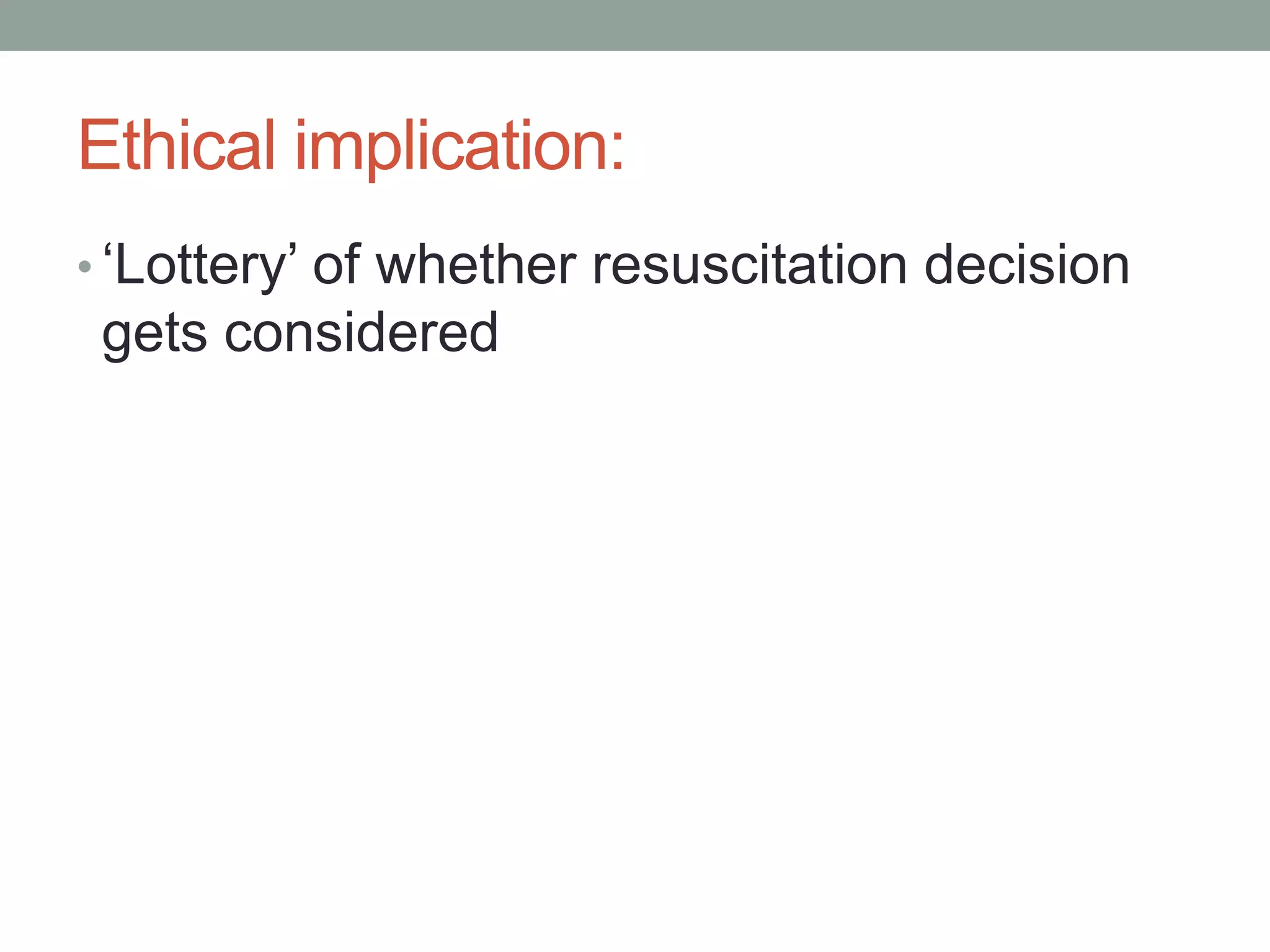 Ethical implication:
• ‘Lottery’ of whether resuscitation decision
gets considered
 