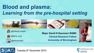 Blood and plasma:
Learning from the pre-hospital setting
Major David N Naumann RAMC
Clinical Research Fellow
University of Birmingham
Tuesday 8th
December 2015
Dr Nick Crombie
Chief Investigator
RePHILL
@DrNickCrombie
@MidwinterMJ
@dave_surg
 