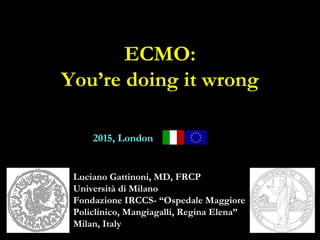 ECMO:
You’re doing it wrong
2015, London
Luciano Gattinoni, MD, FRCP
Università di Milano
Fondazione IRCCS- “Ospedale Maggiore
Policlinico, Mangiagalli, Regina Elena”
Milan, Italy
 