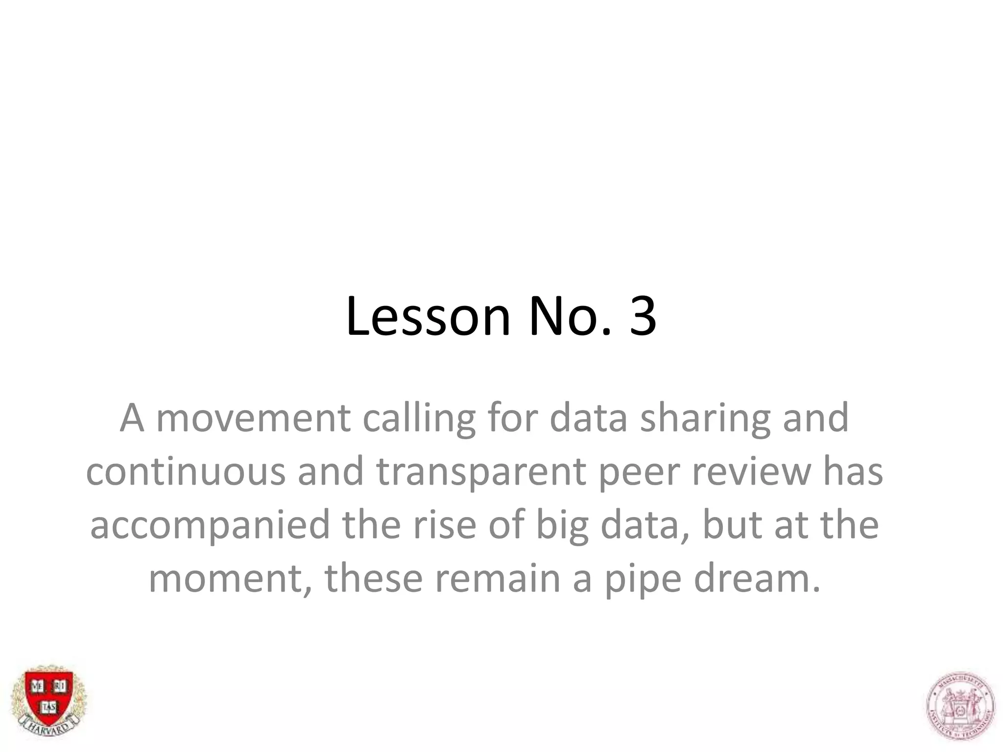Lesson No. 3
A movement calling for data sharing and
continuous and transparent peer review has
accompanied the rise of big data, but at the
moment, these remain a pipe dream.
 