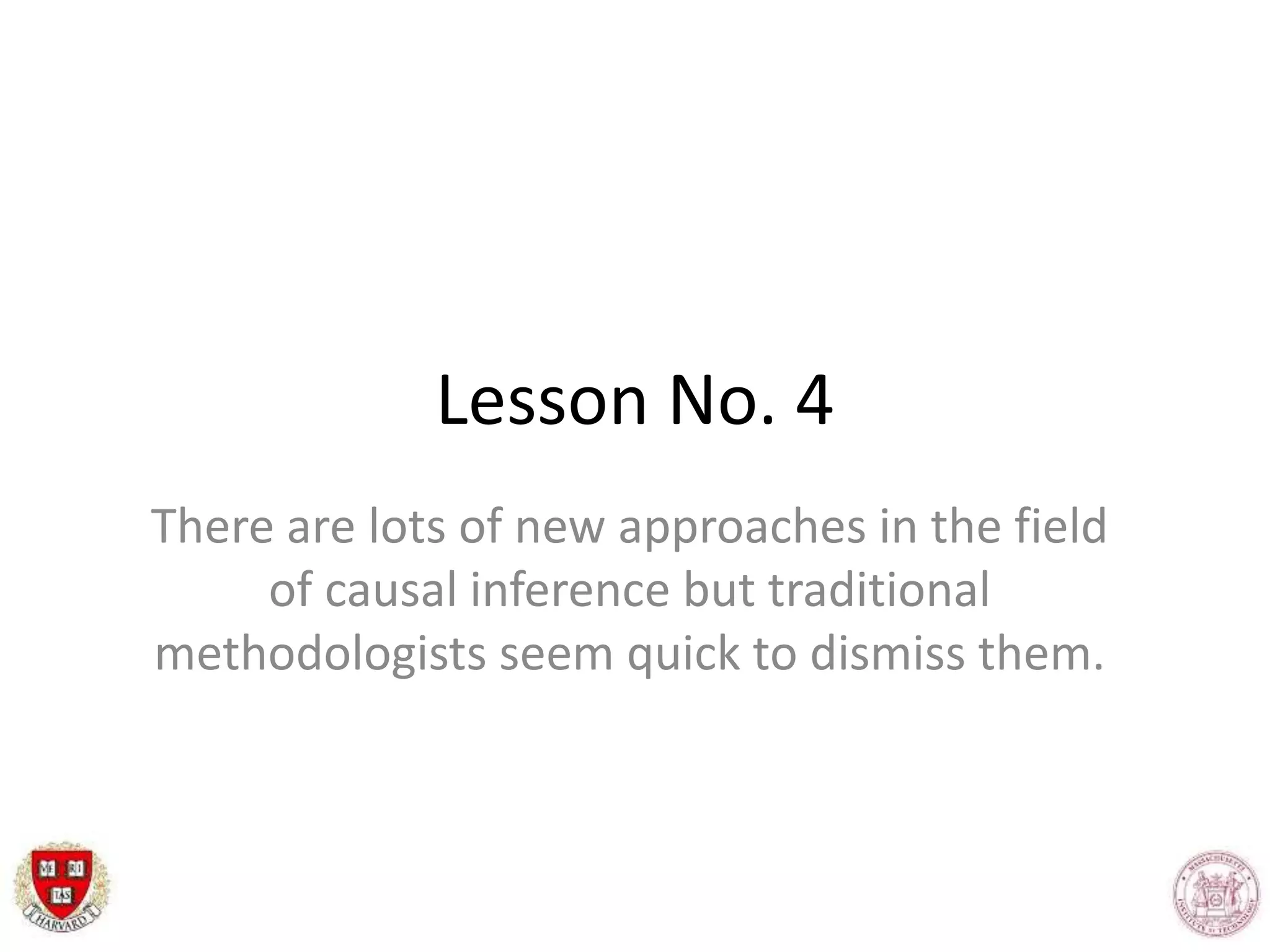Lesson No. 4
There are lots of new approaches in the field
of causal inference but traditional
methodologists seem quick to dismiss them.
 