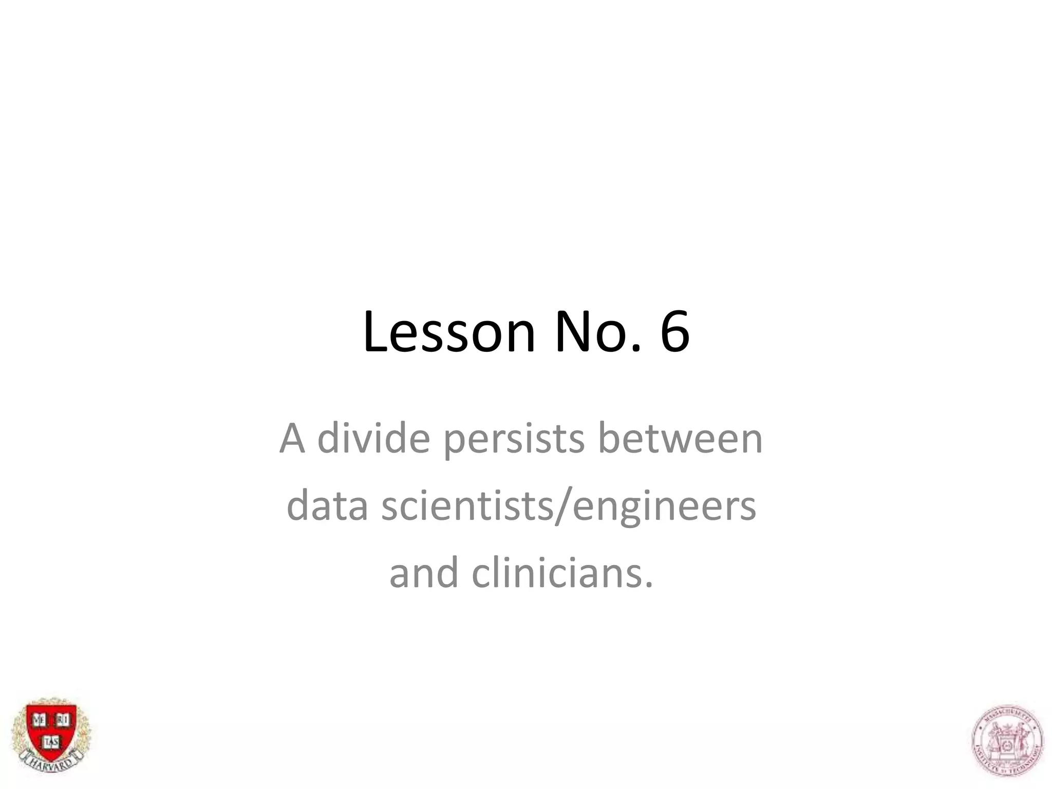 Lesson No. 6
A divide persists between
data scientists/engineers
and clinicians.
 
