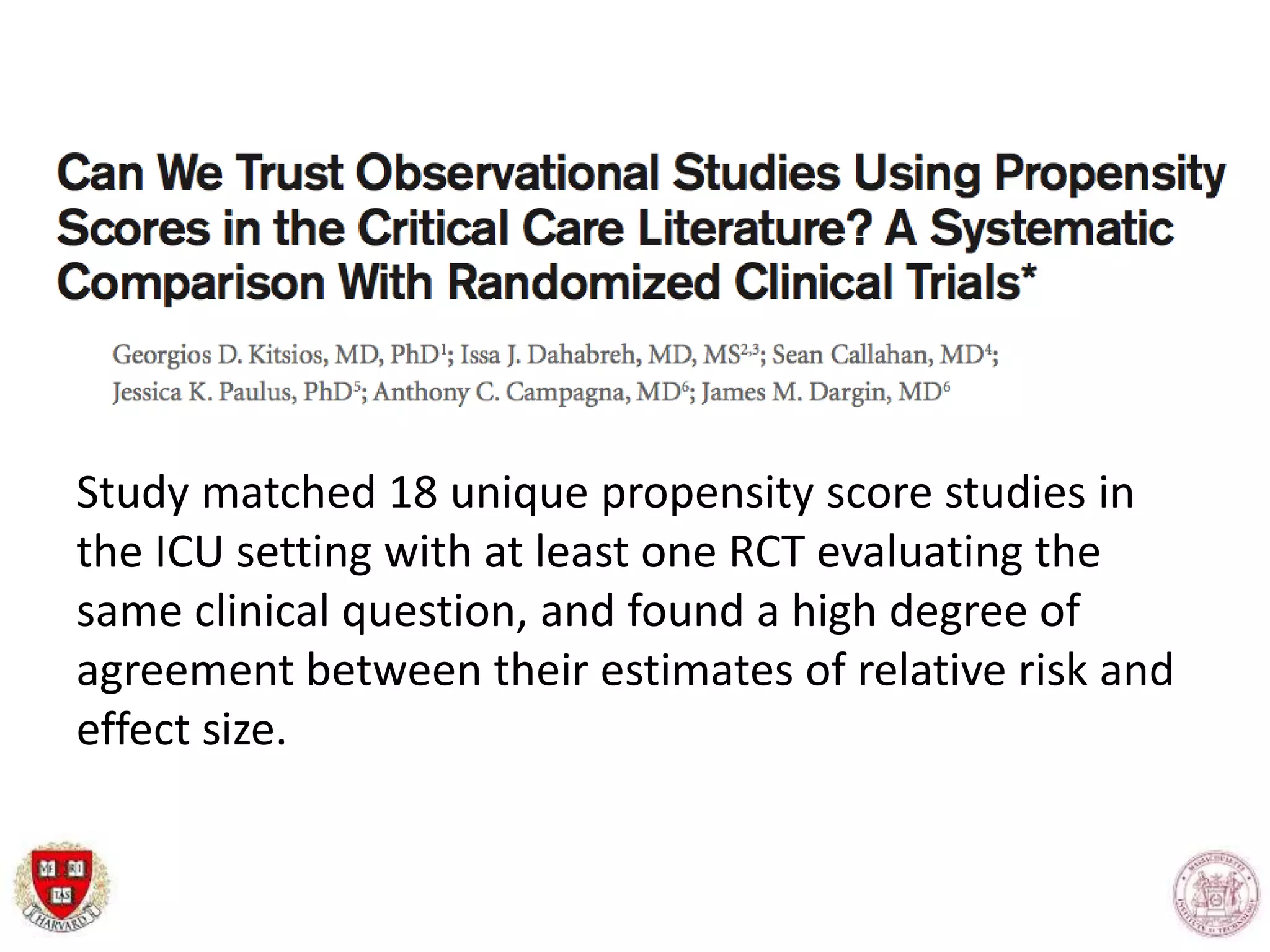 Study matched 18 unique propensity score studies in
the ICU setting with at least one RCT evaluating the
same clinical question, and found a high degree of
agreement between their estimates of relative risk and
effect size.
 